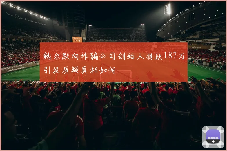 鲍尔默向诈骗公司创始人捐款187万引发质疑真相如何