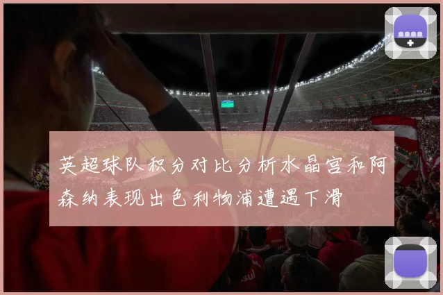 英超球队积分对比分析水晶宫和阿森纳表现出色利物浦遭遇下滑