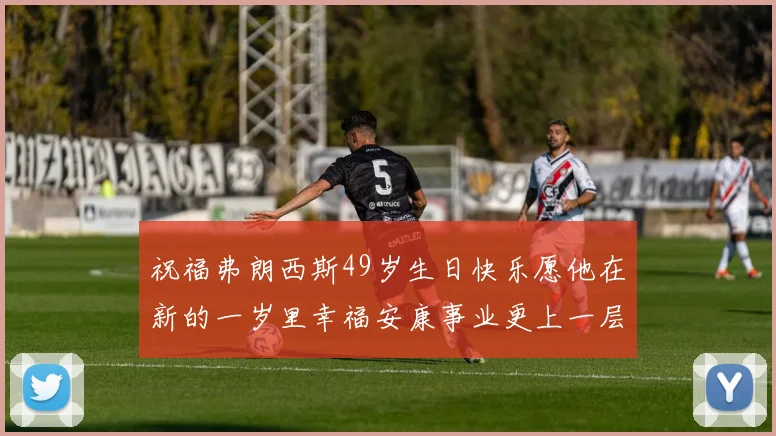 祝福弗朗西斯49岁生日快乐愿他在新的一岁里幸福安康事业更上一层楼