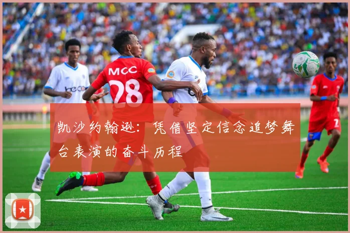 凯沙约翰逊：凭借坚定信念追梦舞台表演的奋斗历程