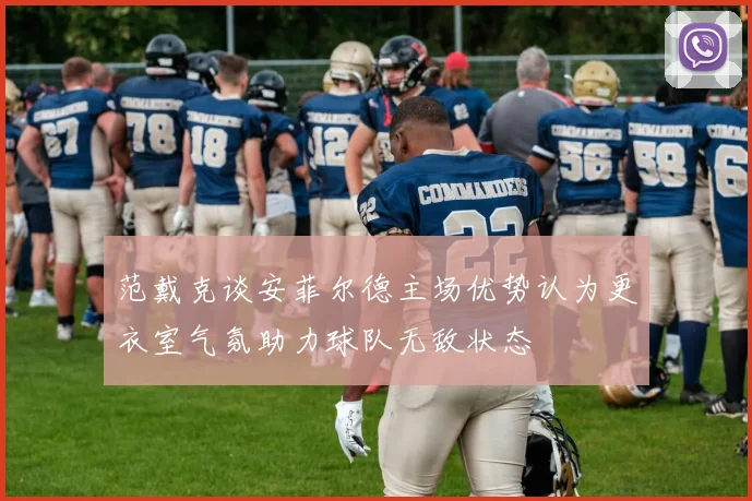 范戴克谈安菲尔德主场优势认为更衣室气氛助力球队无敌状态