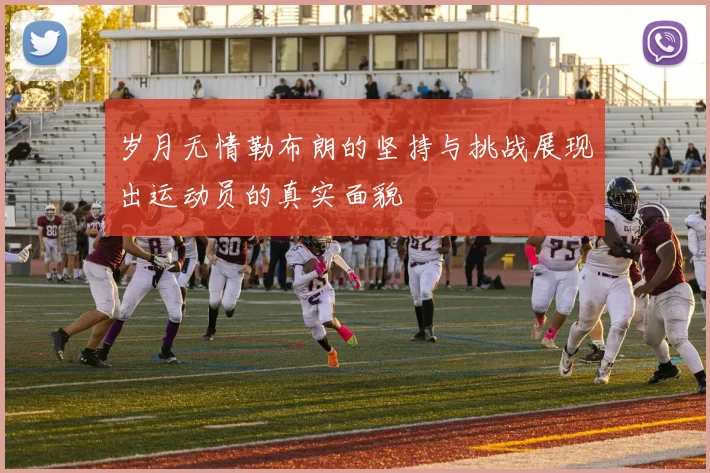 岁月无情勒布朗的坚持与挑战展现出运动员的真实面貌