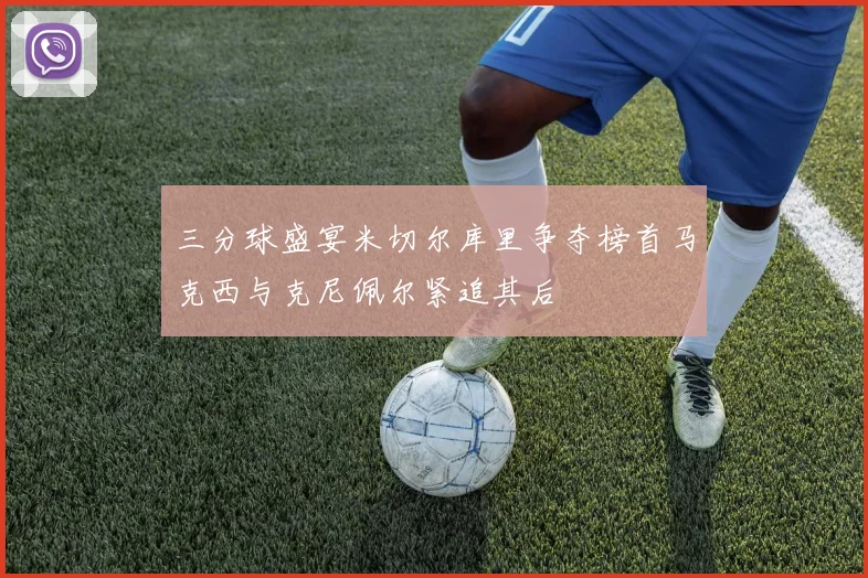 三分球盛宴米切尔库里争夺榜首马克西与克尼佩尔紧追其后