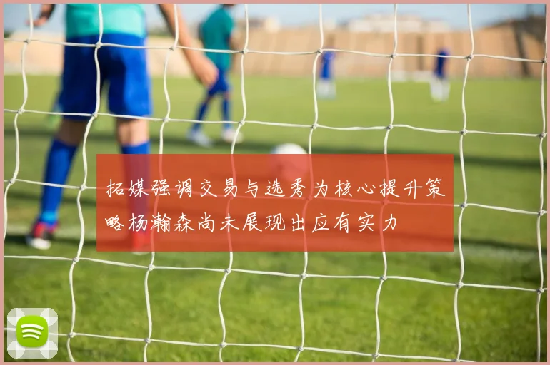 拓媒强调交易与选秀为核心提升策略杨瀚森尚未展现出应有实力