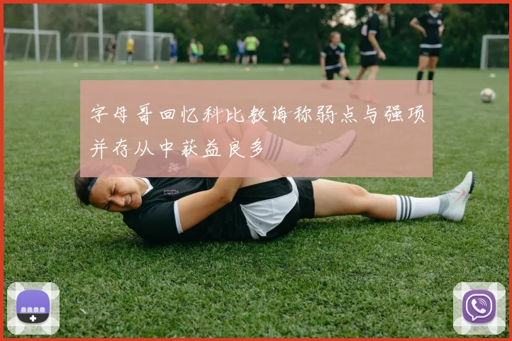 字母哥回忆科比教诲称弱点与强项并存从中获益良多