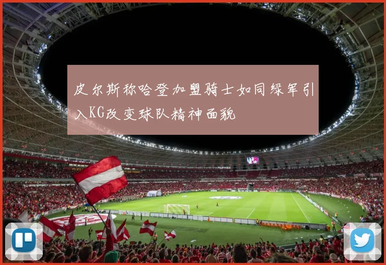 皮尔斯称哈登加盟骑士如同绿军引入KG改变球队精神面貌