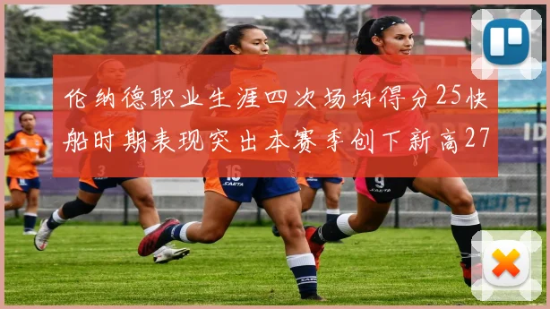 伦纳德职业生涯四次场均得分25快船时期表现突出本赛季创下新高279分