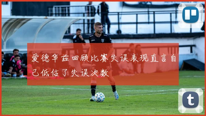 爱德华兹回顾比赛失误表现直言自己低估了失误次数