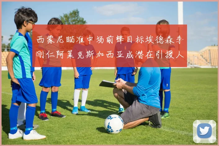西蒙尼瞄准中场前锋目标埃德森李刚仁阿莱克斯加西亚成潜在引援人选