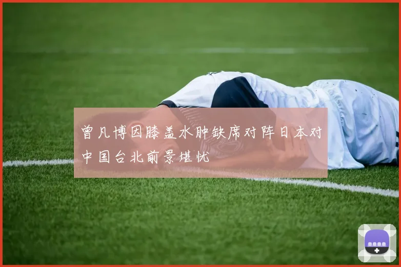 曾凡博因膝盖水肿缺席对阵日本对中国台北前景堪忧