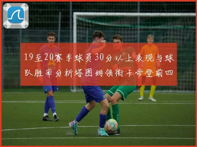 19至20赛季球员30分以上表现与球队胜率分析塔图姆领衔卡帝登前四