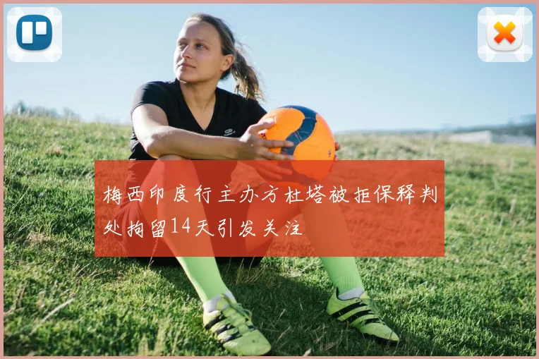 梅西印度行主办方杜塔被拒保释判处拘留14天引发关注