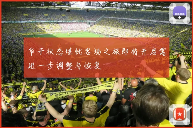 华子状态堪忧客场之旅即将开启需进一步调整与恢复