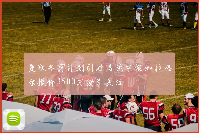 曼联冬窗计划引进马竞中场加拉格尔报价3500万镑引关注