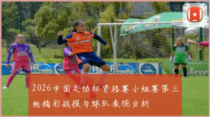 2026中国足协杯资格赛小组赛第三轮精彩战报与球队表现分析