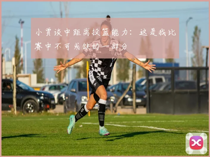 小贾谈中距离投篮能力：这是我比赛中不可或缺的一部分