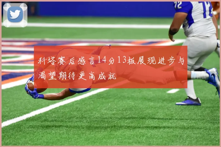 科塔赛后感言14分13板展现进步与渴望期待更高成就
