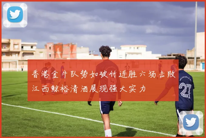 香港金牛队势如破竹连胜六场击败江西鲸裕清酒展现强大实力