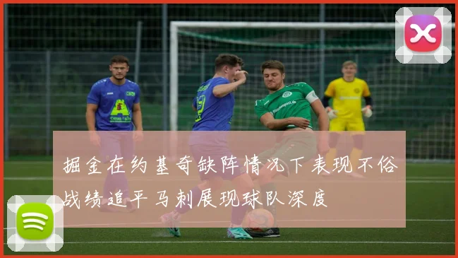 掘金在约基奇缺阵情况下表现不俗战绩追平马刺展现球队深度