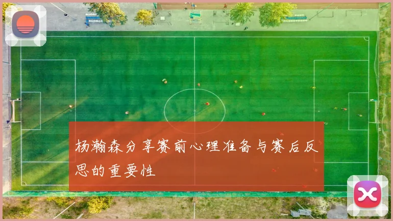 杨瀚森分享赛前心理准备与赛后反思的重要性