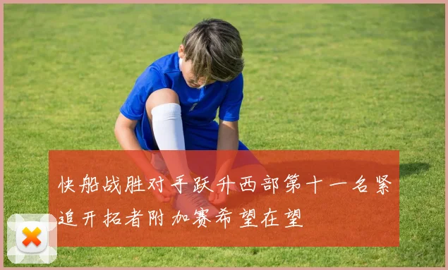快船战胜对手跃升西部第十一名紧追开拓者附加赛希望在望