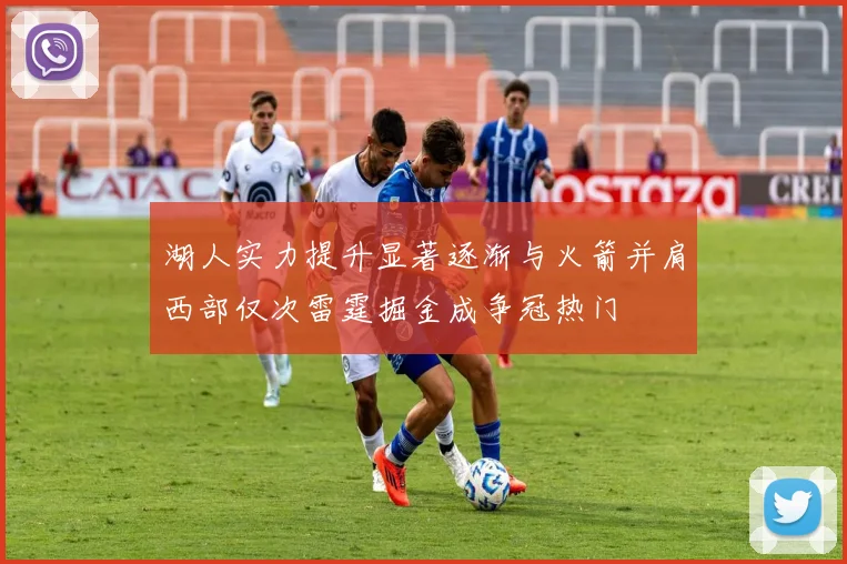 湖人实力提升显著逐渐与火箭并肩西部仅次雷霆掘金成争冠热门