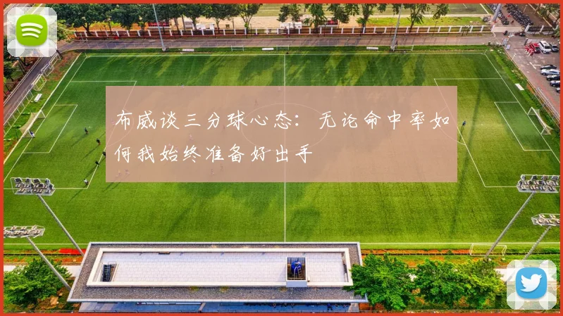 布威谈三分球心态：无论命中率如何我始终准备好出手