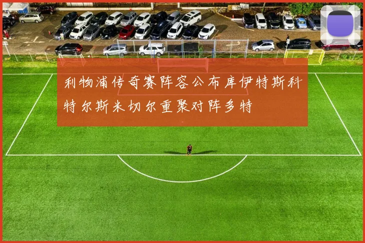 利物浦传奇赛阵容公布库伊特斯科特尔斯米切尔重聚对阵多特