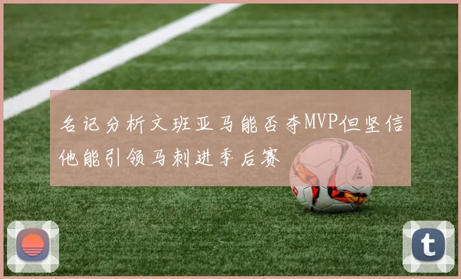 名记分析文班亚马能否夺MVP但坚信他能引领马刺进季后赛