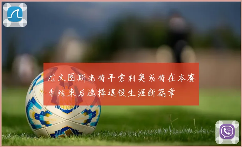 尤文图斯老将平索利奥或将在本赛季结束后选择退役生涯新篇章