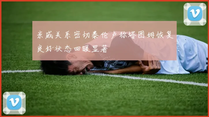 亲戚关系密切泰伦卢称塔图姆恢复良好状态回暖显著