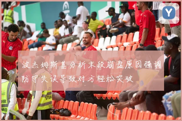波杰姆斯基分析末段崩盘原因强调防守失误导致对方轻松突破