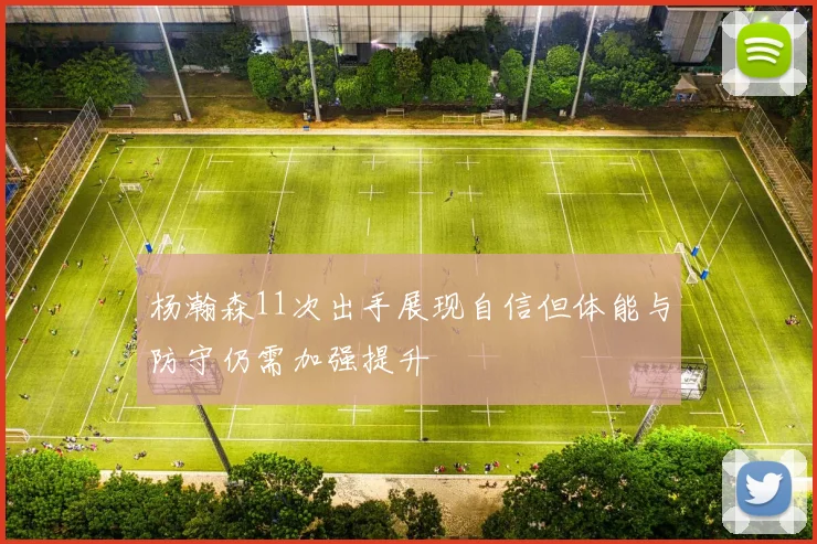杨瀚森11次出手展现自信但体能与防守仍需加强提升