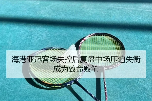 海港亚冠客场失控后复盘中场压迫失衡成为致命败笔 - leyu