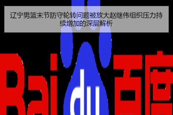 辽宁男篮末节防守轮转问题被放大赵继伟组织压力持续增加的深层解析 - leyu